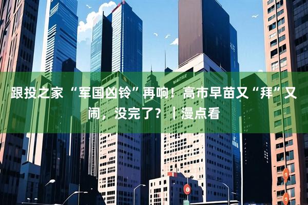 跟投之家 “军国凶铃”再响！高市早苗又“拜”又闹，没完了？｜漫点看