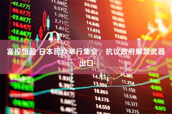 富投恒盈 日本民众举行集会，抗议政府解禁武器出口
