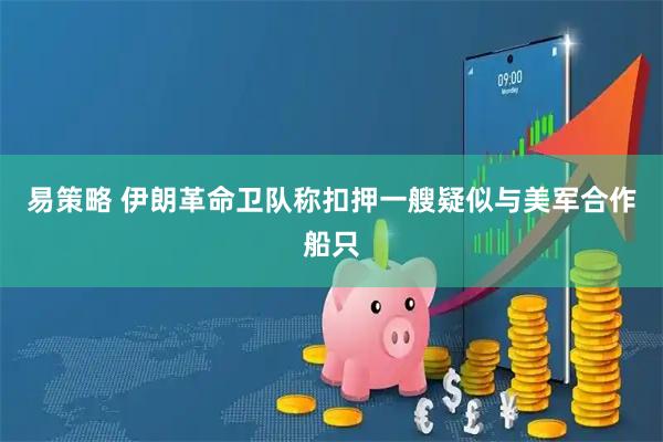 易策略 伊朗革命卫队称扣押一艘疑似与美军合作船只